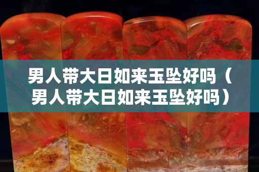 男人帶大日如來玉墜好嗎（男人帶大日如來玉墜好嗎）