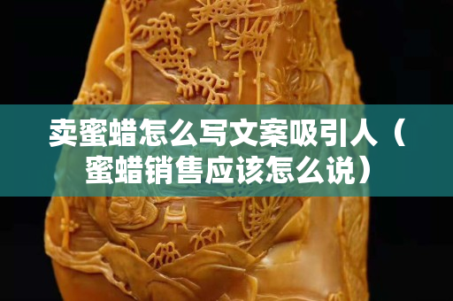 賣蜜蠟怎么寫文案吸引人（蜜蠟銷售應該怎么說）