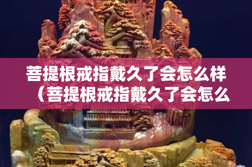 菩提根戒指戴久了會怎么樣（菩提根戒指戴久了會怎么樣圖片）