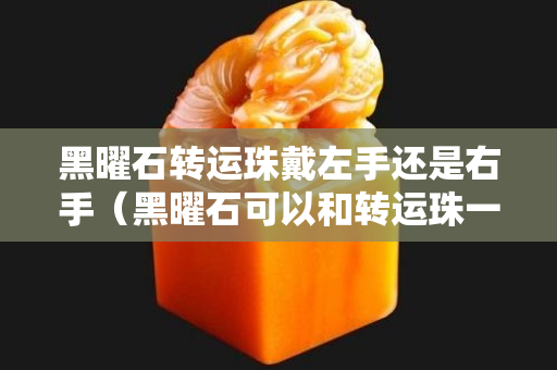 黑曜石轉(zhuǎn)運(yùn)珠戴左手還是右手（黑曜石可以和轉(zhuǎn)運(yùn)珠一起佩戴嗎）
