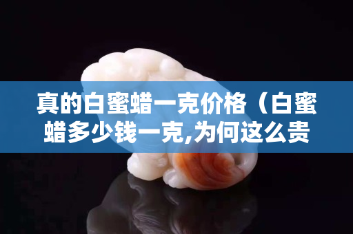 真的白蜜蠟一克價格（白蜜蠟多少錢一克,為何這么貴）
