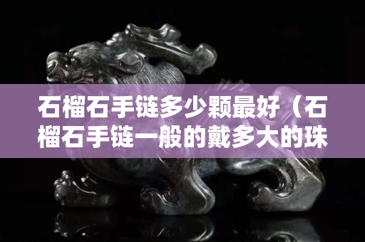 石榴石手鏈多少顆最好（石榴石手鏈一般的戴多大的珠子）