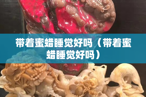 帶著蜜蠟睡覺好嗎（帶著蜜蠟睡覺好嗎）