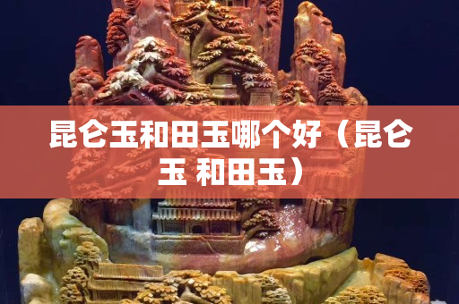 昆侖玉和田玉哪個好（昆侖玉 和田玉）