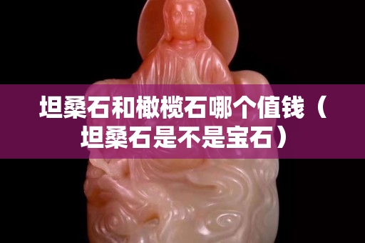 坦桑石和橄欖石哪個(gè)值錢（坦桑石是不是寶石）