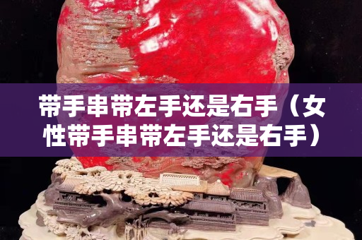 帶手串帶左手還是右手（女性帶手串帶左手還是右手）