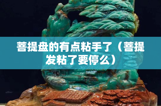 菩提盤的有點粘手了（菩提發粘了要停么）