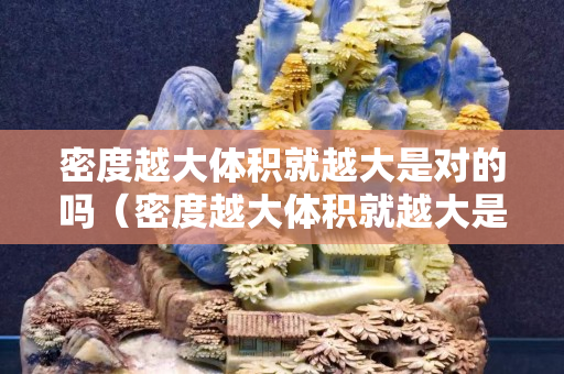 密度越大體積就越大是對的嗎（密度越大體積就越大是對的嗎為什么）