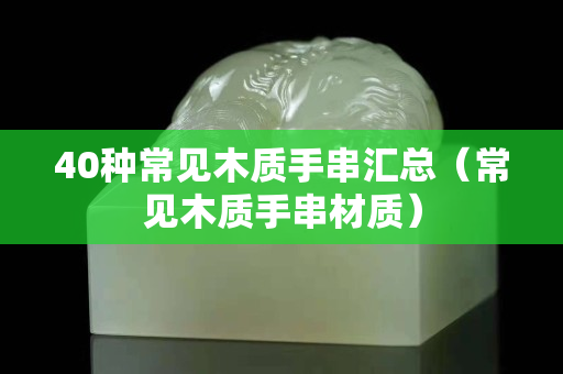 40種常見木質手串匯總（常見木質手串材質）