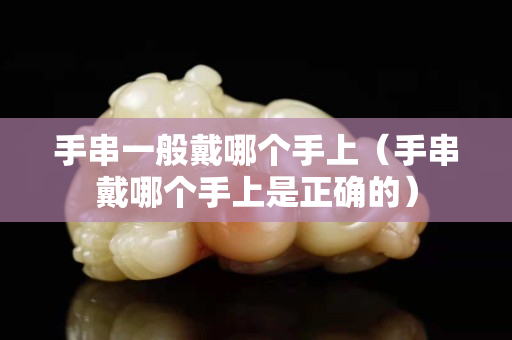 手串一般戴哪個手上（手串戴哪個手上是正確的）