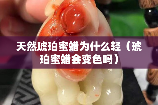 天然琥珀蜜蠟為什么輕（琥珀蜜蠟會變色嗎）
