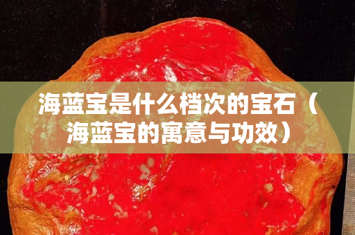 海藍寶是什么檔次的寶石（海藍寶的寓意與功效）