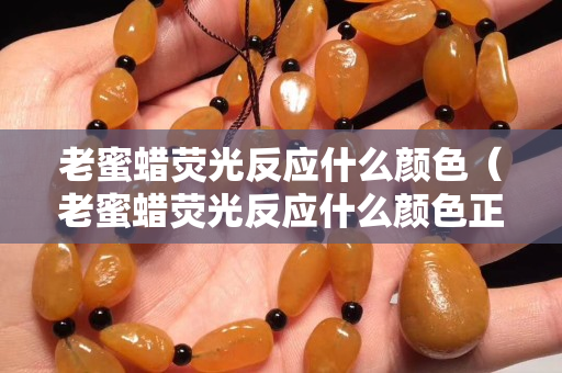 老蜜蠟熒光反應什么顏色（老蜜蠟熒光反應什么顏色正常）