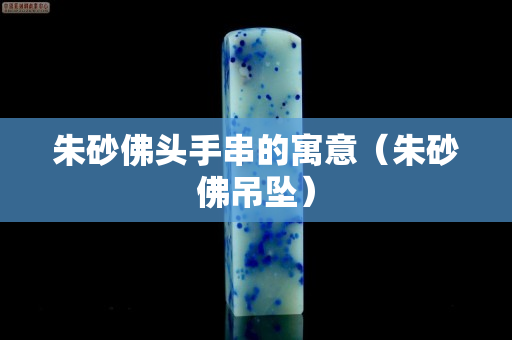 朱砂佛頭手串的寓意（朱砂佛吊墜）