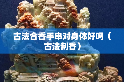 古法合香手串對身體好嗎（古法制香）