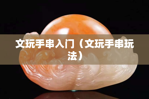 文玩手串入門（文玩手串玩法）