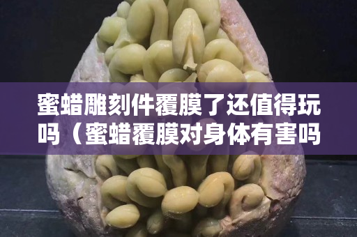 蜜蠟雕刻件覆膜了還值得玩嗎（蜜蠟覆膜對身體有害嗎）