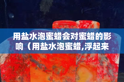 用鹽水泡蜜蠟會對蜜蠟的影響（用鹽水泡蜜蠟,浮起來就是真的嗎）