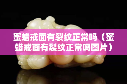 蜜蠟戒面有裂紋正常嗎（蜜蠟戒面有裂紋正常嗎圖片）