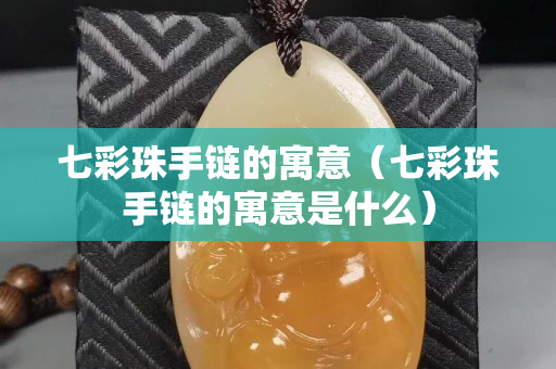 七彩珠手鏈的寓意（七彩珠手鏈的寓意是什么）