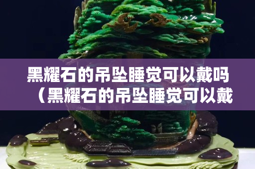 黑耀石的吊墜睡覺可以戴嗎（黑耀石的吊墜睡覺可以戴嗎女生）