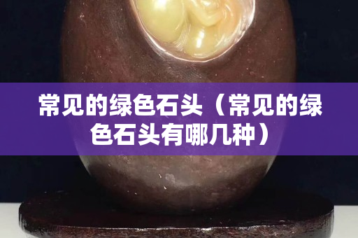 常見的綠色石頭（常見的綠色石頭有哪幾種）