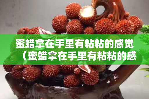 蜜蠟拿在手里有粘粘的感覺（蜜蠟拿在手里有粘粘的感覺怎么辦）
