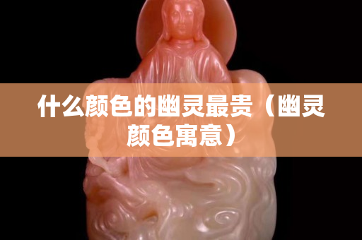 什么顏色的幽靈最貴（幽靈顏色寓意）