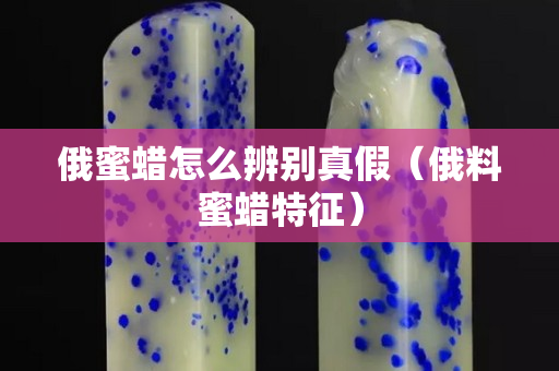 俄蜜蠟怎么辨別真假（俄料蜜蠟特征）