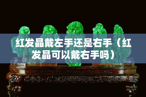 紅發晶戴左手還是右手（紅發晶可以戴右手嗎）