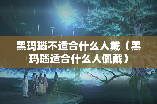 黑瑪瑙不適合什么人戴（黑瑪瑙適合什么人佩戴）