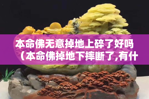 本命佛無意掉地上碎了好嗎（本命佛掉地下摔斷了,有什么講究沒？）