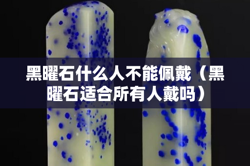 黑曜石什么人不能佩戴（黑曜石適合所有人戴嗎）