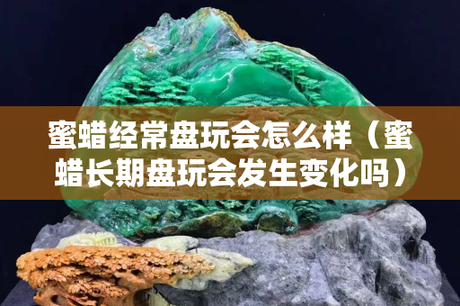蜜蠟經常盤玩會怎么樣（蜜蠟長期盤玩會發生變化嗎）