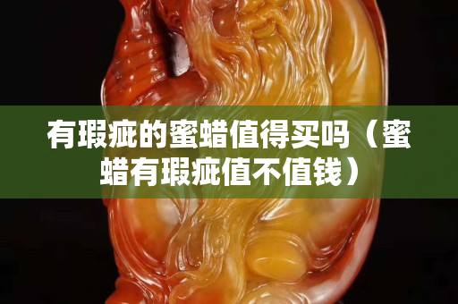 有瑕疵的蜜蠟值得買嗎（蜜蠟有瑕疵值不值錢）