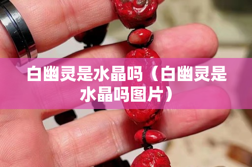 白幽靈是水晶嗎（白幽靈是水晶嗎圖片）