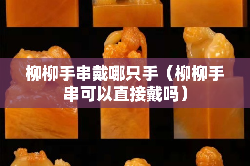 柳柳手串戴哪只手（柳柳手串可以直接戴嗎）