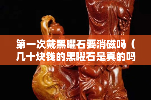 第一次戴黑曜石要消磁嗎（幾十塊錢的黑曜石是真的嗎）