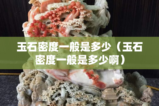 玉石密度一般是多少（玉石密度一般是多少啊）