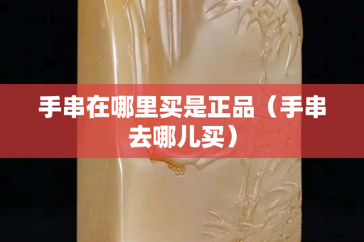 手串在哪里買是正品（手串去哪兒買）