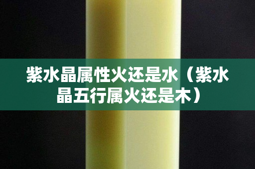 紫水晶屬性火還是水（紫水晶五行屬火還是木）