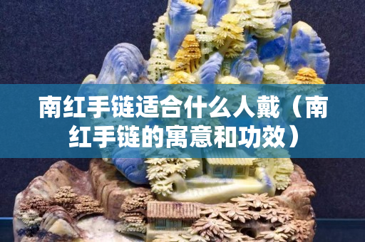 南紅手鏈適合什么人戴（南紅手鏈的寓意和功效）