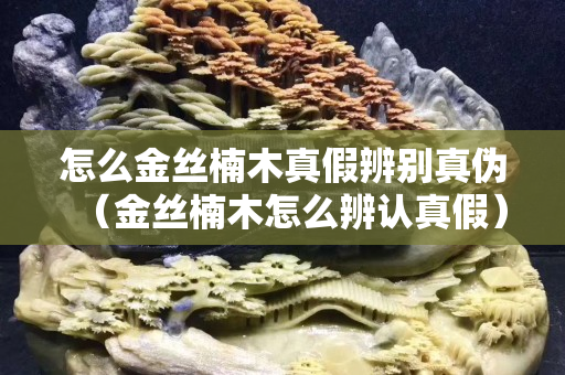 怎么金絲楠木真假辨別真?zhèn)危ń鸾z楠木怎么辨認(rèn)真假）