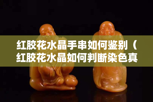 紅膠花水晶手串如何鑒別（紅膠花水晶如何判斷染色真假）