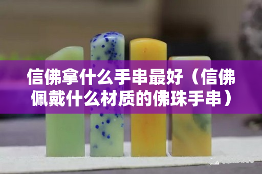 信佛拿什么手串最好（信佛佩戴什么材質的佛珠手串）