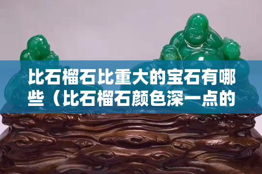 比石榴石比重大的寶石有哪些（比石榴石顏色深一點的是什么）