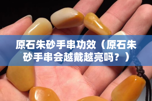 原石朱砂手串功效（原石朱砂手串會越戴越亮嗎？）