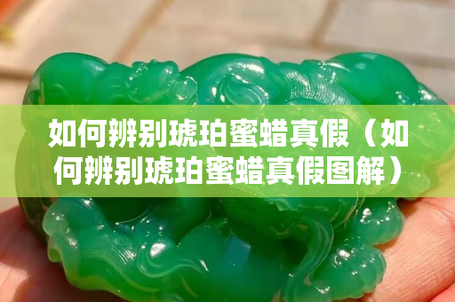 如何辨別琥珀蜜蠟真假（如何辨別琥珀蜜蠟真假圖解）