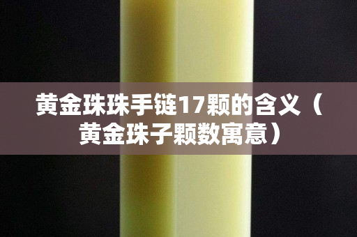 黃金珠珠手鏈17顆的含義（黃金珠子顆數寓意）