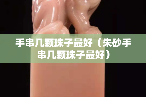手串幾顆珠子最好（朱砂手串幾顆珠子最好）